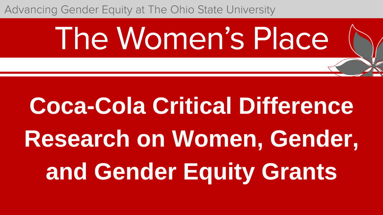 The Women's Place. Advancing Gender Equity at Ohio State. Coca-Cola Critical Difference Research on Women, Gender and Gender Equity Grants.